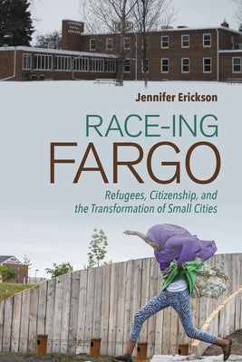 Race-Ing Fargo: Refugees, Citizenship, and the Transformation of Small Cities by Erickson, Jennifer