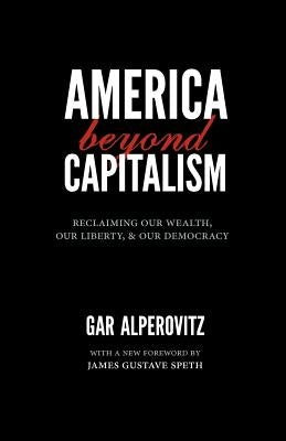 America Beyond Capitalism: Reclaiming Our Wealth, Our Liberty, and Our Democracy by Alperovitz, Gar