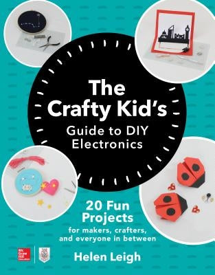 The Crafty Kids Guide to DIY Electronics: 20 Fun Projects for Makers, Crafters, and Everyone in Between by Leigh, Helen