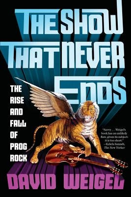The Show That Never Ends: The Rise and Fall of Prog Rock by Weigel, David