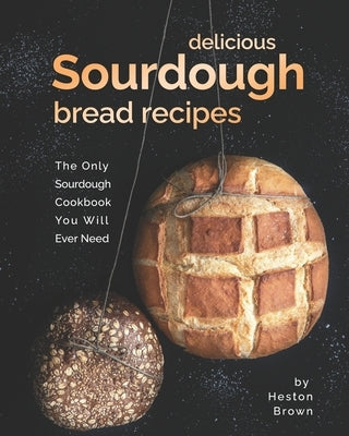 Delicious Sourdough Bread Recipes: The Only Sourdough Cookbook You Will Ever Need Paperback Independently Published