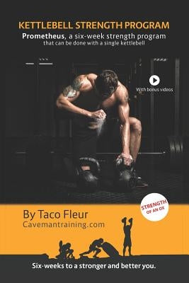 Kettlebell Strength Program Prometheus: A six-week strength program that can be done with a single kettlebell by Fleur, Taco