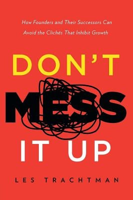 Don't Mess It Up: How Founders and Their Successors Can Avoid the Clichés That Inhibit Growth by Trachtman, Les