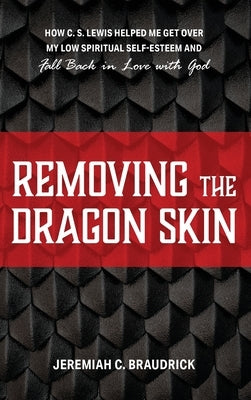 Removing the Dragon Skin: How C.S. Lewis Helped Me Get Over My Low Spiritual Self-Esteem and Fall Back in Love with God by Braudrick, Jeremiah C.