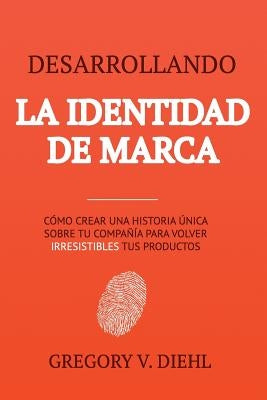 Desarrollando la Identidad de Marca: Como Crear una Historia Unica Sobre tu Negocio para Volver Irresistibles tus Productos by Miranda, Alex