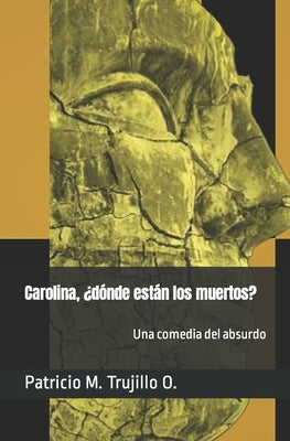 Carolina, ¿dónde están los muertos?: Una comedia del absurdo by Trujillo O., Patricio M.