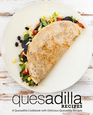 Quesadilla Recipes: A Quesadilla Cookbook with Delicious Quesadilla Recipes (2nd Edition) by Press, Booksumo