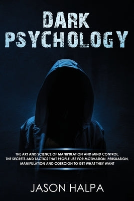 Dark Psychology: The Art and Science of Manipulation and Mind Control. The Secrets and Tactics That People Use for Motivation, Persuasi by Halpa, Jason