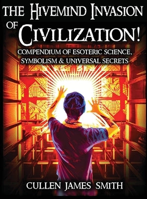 The Hivemind Invasion of Civilization!: A Compendium of Esoteric Science, Symbolism & Universal Secrets by Smith, Cullen