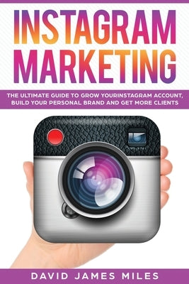 Instagram Marketing: The Ultimate Guide to Grow Your Instagram Account, Build Your Personal Brand and Get More Clients by David James Miles, Miles