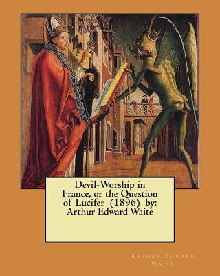 Devil-Worship in France, or the Question of Lucifer (1896) by: Arthur Edward Waite Paperback Createspace Independent Publishing Platform