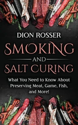 Smoking and Salt Curing: What You Need to Know About Preserving Meat, Game, Fish, and More! by Rosser, Dion