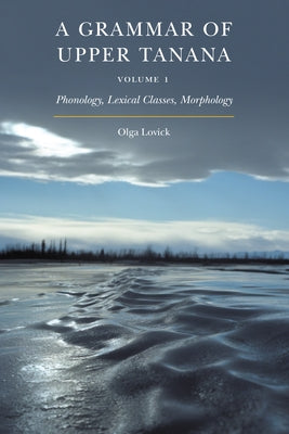 A Grammar of Upper Tanana, Volume 1: Phonology, Lexical Classes, Morphology Volume 1 by Lovick, Olga