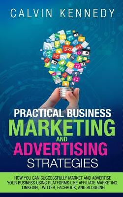 Practical Business Marketing and Advertising Strategies: How you can successfully market and advertise your business using platforms like affiliate ma by Kennedy, Calvin