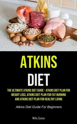 Atkins Diet: The Ultimate Atkins Diet Guide - Atkins Diet Plan For Weight Loss, Atkins Diet Plan For Fat Burning And Atkins Diet Pl by Sutton, Willis
