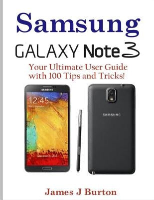 Samsung Note 3: Your Ultimate User Guide with 100 Tips and Tricks! by Burton, James J.