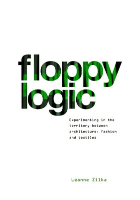 Floppy Logic: Experimenting in the Territory Between Architecture, Fashion and Textile by Zilka, Leanne