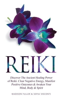 Reiki: Discover The Ancient Healing Power of Reiki. Clear Negative Energy, Manifest Positive Outcomes & Awaken Your Mind, Bod by Visconti, Sofia