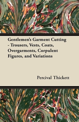 Gentlemen's Garment Cutting;Trousers, Vests, Coats, Overgarments, Corpulent Figures, and Variations by Thickett, Percival