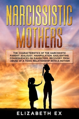 Narcissistic Mothers: The Characteristics of the Narcissistic Parent: Jealousy, Manipulation, Gaslighting. Consequences on Daughters. Recove by Ex, Elizabeth