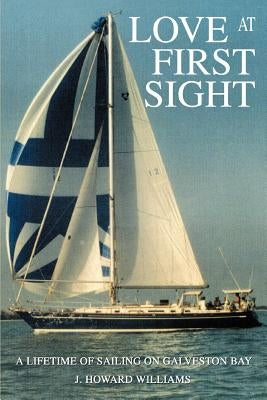 Love at First Sight: A Lifetime of Sailing on Galveston Bay by Williams, J. Howard