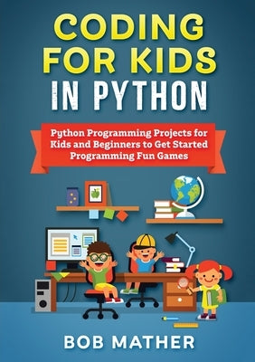 Coding for Kids in Python: Python Programming Projects for Kids and Beginners to Get Started Programming Fun Games by Mather, Bob