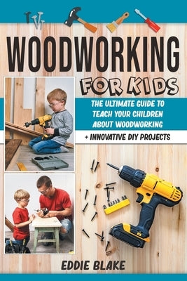 Woodworking for Kids: The Ultimate Guide to Teach Your Children About Woodworking + Innovative DIY Projects by Blake, Eddie