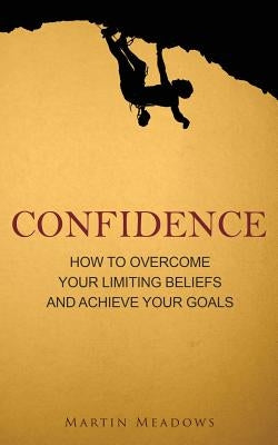 Confidence: How to Overcome Your Limiting Beliefs and Achieve Your Goals by Meadows, Martin