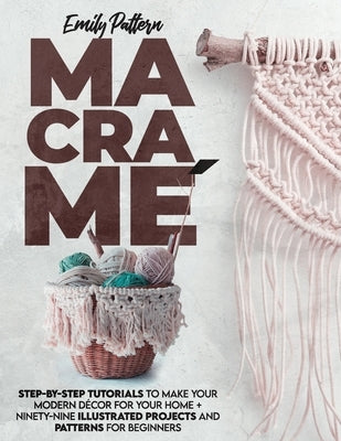 Macramè: Step-By-Step Tutorials to Make Your Modern Décor for Your Home + 99 Illustrated Projects and Patterns for Beginners by Pattern, Emily