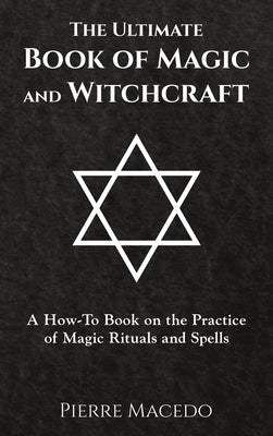 The Ultimate Book of Magic and Witchcraft: A How-To Book on the Practice of Magic Rituals and Spells by Macedo, Pierre