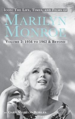 Icon: The Life, Times, and Films of Marilyn Monroe Volume 2 1956 to 1962 & Beyond (Hardback) by Vitacco-Robles, Gary