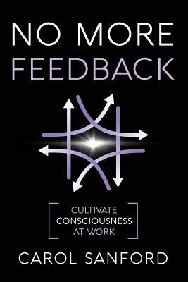 No More Feedback: Cultivate Consciousness at Work by Sanford, Carol