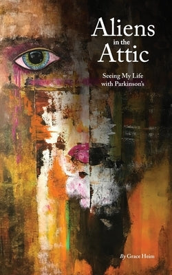 Aliens in the Attic: Seeing My Life with Parkinson's by Heim, Grace
