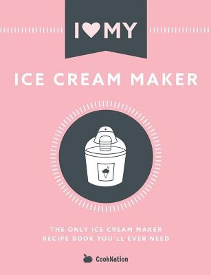 I Love My Ice Cream Maker: The only ice cream maker recipe book you'll ever need Paperback Bell & MacKenzie Publishing