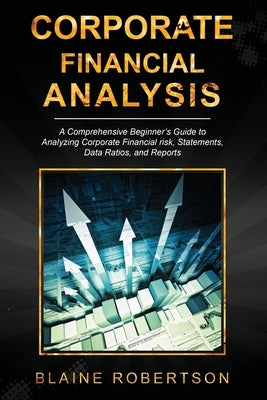 Corporate Financial Analysis: A Comprehensive Beginner's Guide to Analyzing Corporate Financial risk, Statements, Data Ratios, and Reports by Robertson, Blaine