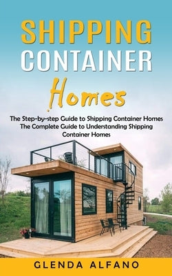 Shipping Container Homes: The Step-by-step Guide to Shipping Container Homes (The Complete Guide to Understanding Shipping Container Homes) by Alfano, Glenda