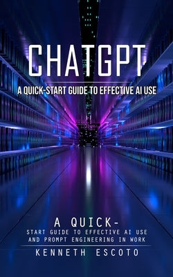 Chatgpt: A Quick-start Guide to Effective Ai Use (Complete Guide to Chatgpt From Beginners to Experts) by Escoto, Kenneth