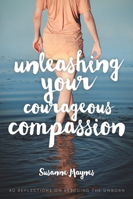 Unleashing Your Courageous Compassion: 40 Reflections on Rescuing the Unborn Paperback Createspace Independent Publishing Platform