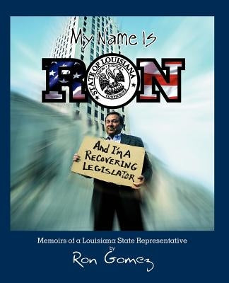 My name is Ron, and I'm a recovering legislator: Memoirs of a Louisiana State Representative by Gomez, Ron