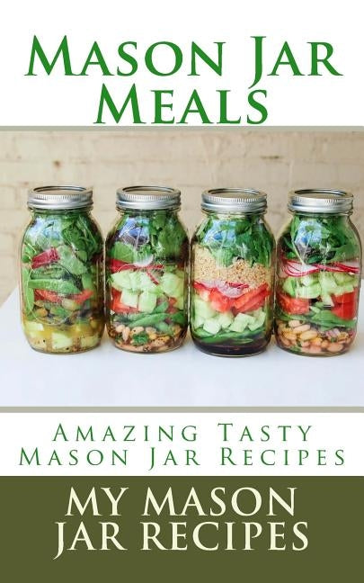 Mason Jar Meals: Amazing Tasty Mason Jar Recipes Paperback Createspace Independent Publishing Platform
