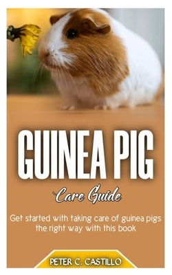 GUINEA PIG Care Guide: Get started with taking care of guinea pigs the right way with this book by C. Castillo, Peter