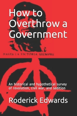 How to Overthrow a Government: An historical and hypothetical survey of revolution, civil war, and sedition Paperback Independently Published