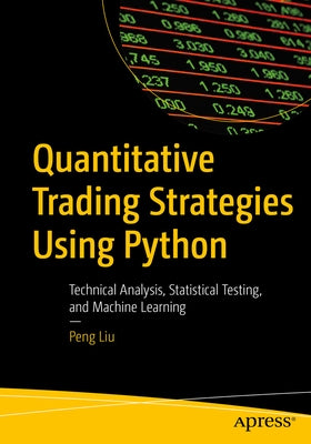 Quantitative Trading Strategies Using Python: Technical Analysis, Statistical Testing, and Machine Learning by Liu, Peng