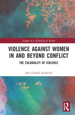 Violence Against Women in and Beyond Conflict: The Coloniality of Violence by Sachseder, Julia Carolin