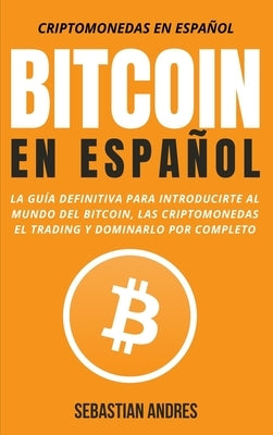 Bitcoin en Español: La guía definitiva para introducirte al mundo del Bitcoin, las Criptomonedas, el Trading y dominarlo por completo by Andres, Sebastian