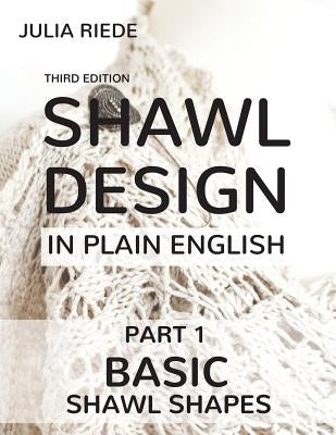 Shawl Design in Plain English: Basic Shawl Shapes: How to design your own shawl knitting patterns by Riede, Julia