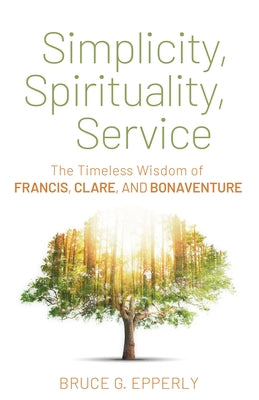 Simplicity, Spirituality, Service: The Timeless Wisdom of Francis, Clare, and Bonaventure by Epperly, Bruce G.