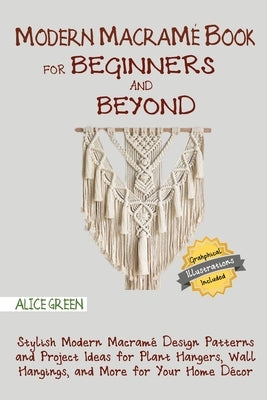 Modern Macramé Book for Beginners and Beyond: Stylish Modern Macramé Design Patterns and Project Ideas for Plant Hangers, Wall Hangings, and More for by Green, Alice