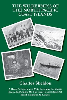 The Wilderness of the North Pacific Coast Islands: A Hunter's Experiences While Searching For Wapiti, Bears, And Caribou On The Larger Coast Islands O Paperback Createspace Independent Publishing Platform