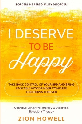 Borderline Personality Disorder: I DESERVE TO BE HAPPY - Take Back Control of Your BPD and Bring Unstable Mood Under Complete Lockdown Forever - Cogni by Howell, Zion